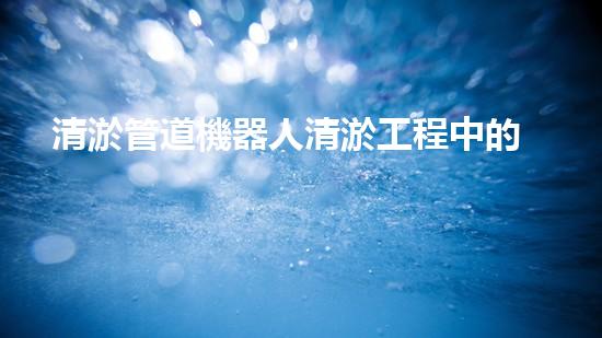 清淤管道機器人清淤工程中的關(guān)鍵技術(shù)和挑戰(zhàn)你明白嗎？揭秘背后的秘密與技巧！